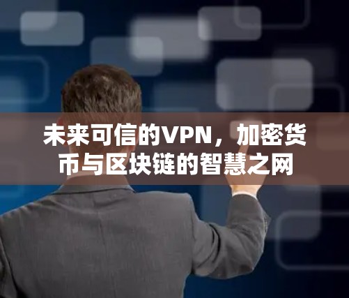 未来可信的VPN,加密货币与区块链的智慧之网 未来可信的VPN,加密货币与区块链的智慧之网