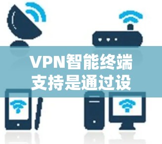 VPN智能终端支持是通过设备上的智能终端(如手机或电脑上的手机应用)直接处理VPN请求,无需通过其他设备或软件连接。以下是关于这一技术的详细分析 VPN智能终端支持是通过设备上的智能终端(如手机或电脑上的手机应用)直接处理VPN请求,无需通过其他设备或软件连接。以下是关于这一技术的详细分析
