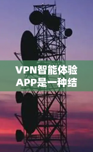 VPN智能体验APP是一种结合了AI和地理位置分析的VPN推荐工具，旨在优化用户的选择。以下是详细的了解