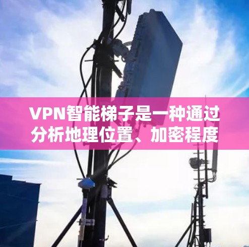 VPN智能梯子是一种通过分析地理位置、加密程度和网络可信度等信息，推荐适合的VPN服务的工具。以下是其详细解释