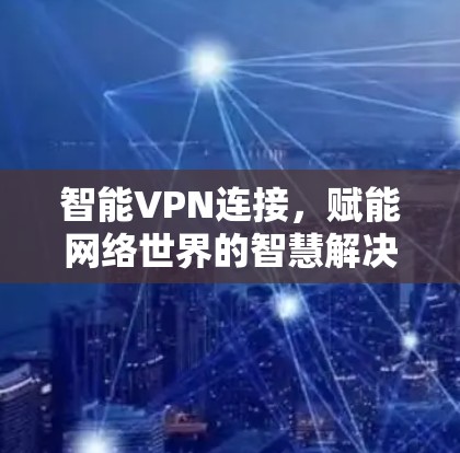 智能VPN连接,赋能网络世界的智慧解决方案 智能VPN连接,赋能网络世界的智慧解决方案