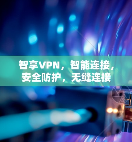 智享VPN,智能连接,安全防护,无缝连接 智享VPN,智能连接,安全防护,无缝连接