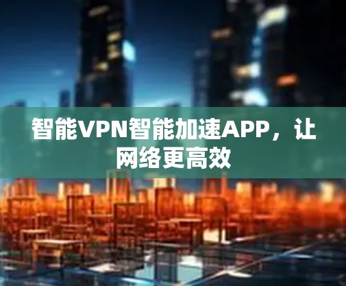 智能VPN智能加速APP，让网络更高效
