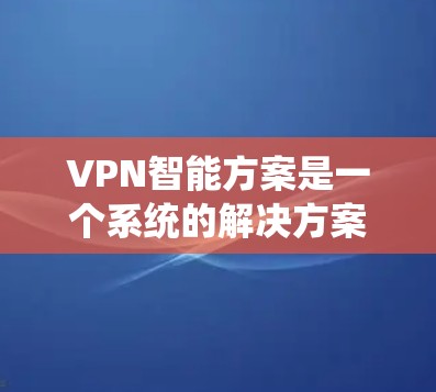 VPN智能方案是一个系统的解决方案,旨在帮助用户选择、使用和管理VPN服务。以下是一个详细且结构化的VPN智能方案 VPN智能方案是一个系统的解决方案,旨在帮助用户选择、使用和管理VPN服务。以下是一个详细且结构化的VPN智能方案