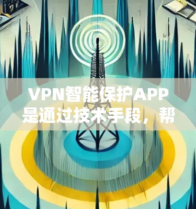 VPN智能保护APP是通过技术手段，帮助用户保护自己在VPN网络中的访问，防止网络钓鱼、广告、恶意软件等恶意行为。以下是了解这些APP的步骤和信息