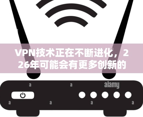 VPN技术正在不断进化，226年可能会有更多创新的解决方案和趋势。以下是关于VPN智能版本226的一些可能性和趋势