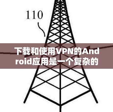 下载和使用VPN的Android应用是一个复杂的过程，但可以一步步进行。以下是一个清晰的步骤指南，帮助您顺利完成下载和使用