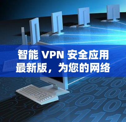 智能 VPN 安全应用最新版，为您的网络保驾护航