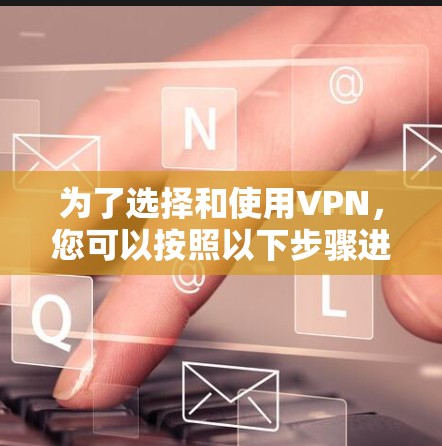 为了选择和使用VPN，您可以按照以下步骤进行