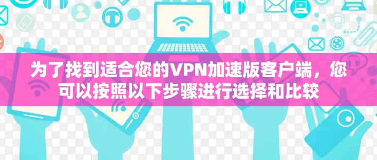 为了找到适合您的VPN加速版客户端，您可以按照以下步骤进行选择和比较