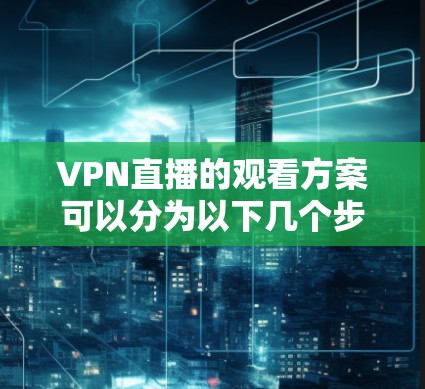VPN直播的观看方案可以分为以下几个步骤