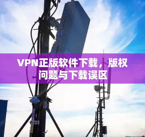VPN正版软件下载，版权问题与下载误区