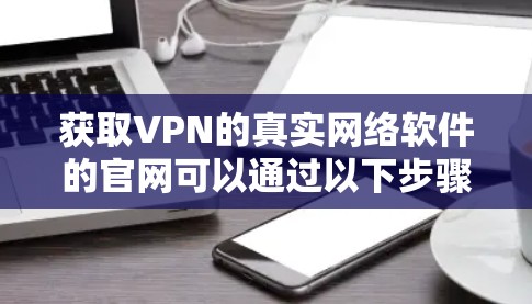 获取VPN的真实网络软件的官网可以通过以下步骤进行