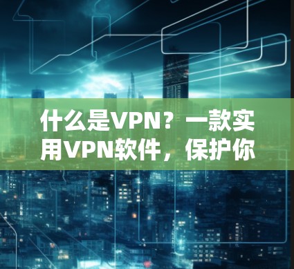 什么是VPN?一款实用VPN软件,保护你的网络世界 什么是VPN?一款实用VPN软件,保护你的网络世界