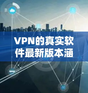 VPN的真实软件最新版本涵盖了多种加密协议和功能，旨在提供更可靠的网络连接和数据保护。以下是目前较为知名的版本及其特点