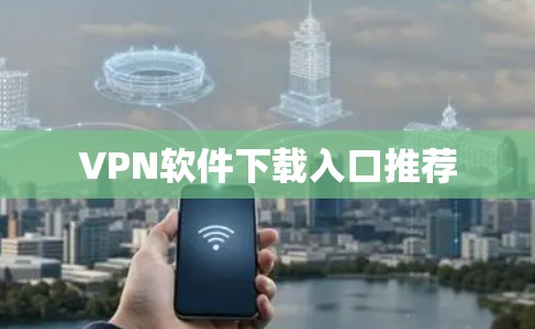 VPN软件下载入口推荐 VPN软件下载入口推荐