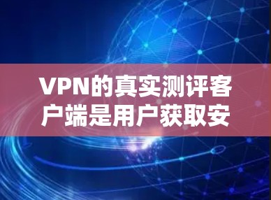 VPN的真实测评客户端是用户获取安全、便捷的网络服务的重要工具。以下是一些主要的VPN真实测评客户端及其特点分析 VPN的真实测评客户端是用户获取安全、便捷的网络服务的重要工具。以下是一些主要的VPN真实测评客户端及其特点分析