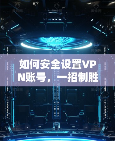 如何安全设置VPN账号，一招制胜的技巧