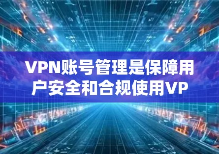 VPN账号管理是保障用户安全和合规使用VPN服务的重要环节。以下是对 VPN账号管理方法的详细总结