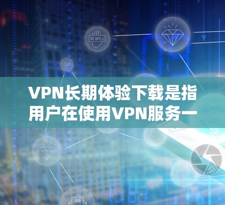 VPN长期体验下载是指用户在使用VPN服务一段时间后，对服务的稳定性、安全性、网络覆盖以及隐私保护等方面进行评估和体验。以下是关于VPN长期体验下载的一些要点和建议