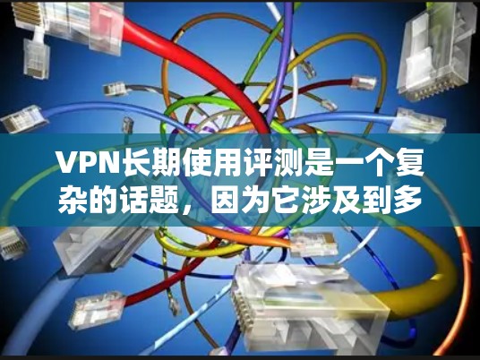 VPN长期使用评测是一个复杂的话题，因为它涉及到多个因素，包括加密技术、网络稳定性、用户界面、价格、隐私保护等。以下是一些综合性的VPN长期使用评测，供参考