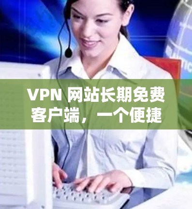 VPN 网站长期免费客户端，一个便捷的VPN选择