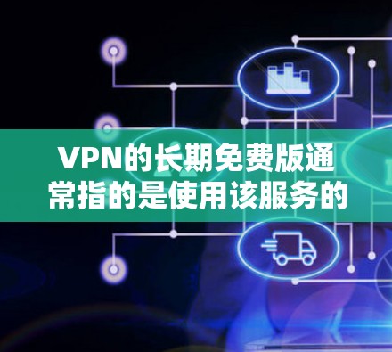 VPN的长期免费版通常指的是使用该服务的免费版本，允许无限访问互联网，通常需要一次付费注册。以下是该术语的详细信息