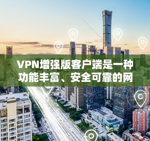 VPN增强版客户端是一种功能丰富、安全可靠的网络加密应用程序，适合不同用户场景使用。以下是较为全面的下载步骤
