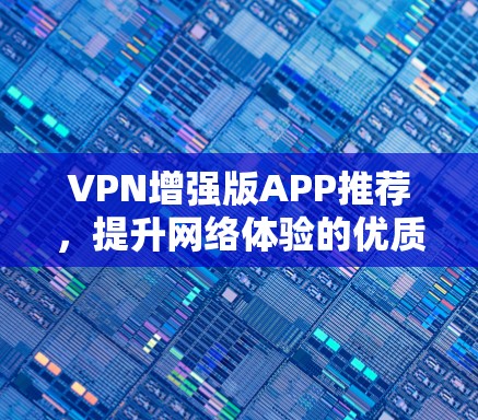 VPN增强版APP推荐，提升网络体验的优质选择