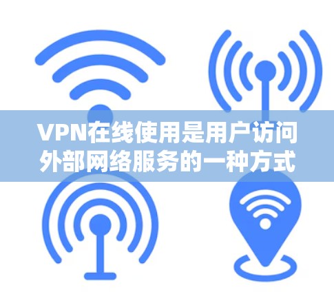 VPN在线使用是用户访问外部网络服务的一种方式，通常通过使用VPN软件或端口连接外部网络来实现。以下是几种常见的VPN服务和在线使用方法