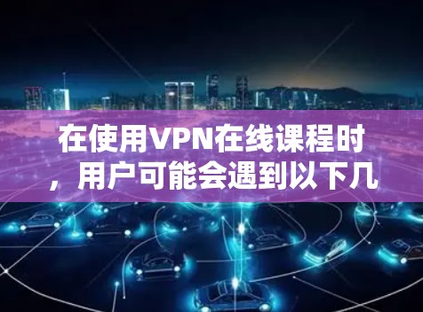 在使用VPN在线课程时，用户可能会遇到以下几种问题和解决方案