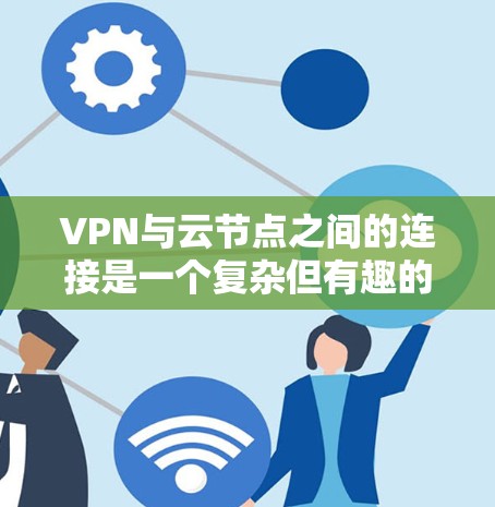 VPN与云节点之间的连接是一个复杂但有趣的主题，涉及多个技术领域。以下是对这个主题的清晰总结和解释
