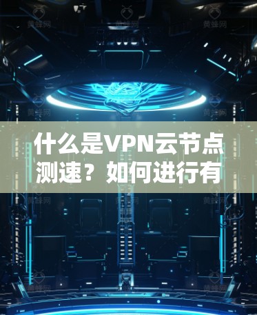 什么是VPN云节点测速？如何进行有效的测试