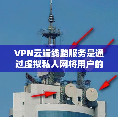 VPN云端线路服务是通过虚拟私人网将用户的数据传输到云端，提供加密和控制的网络环境。以下是对 VPN 云端线路服务的详细分析和总结