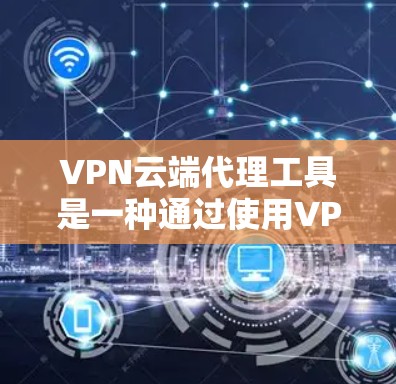 VPN云端代理工具是一种通过使用VPN连接到云端服务的工具，旨在通过加密传输将外网数据连接到云端，以减少服务器入侵风险并提高下载效率。以下是关于这些工具的详细分析