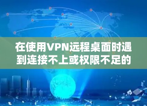 在使用VPN远程桌面时遇到连接不上或权限不足的问题，可以按照以下步骤进行排查和解决