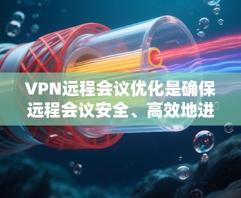 VPN远程会议优化是确保远程会议安全、高效地进行的关键步骤。以下是一个系统的优化方案