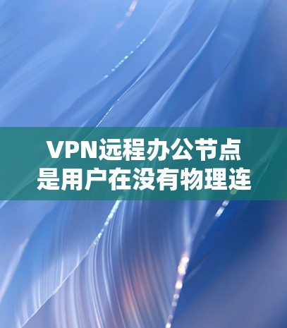 VPN远程办公节点是用户在没有物理连接的情况下，通过网络访问远程服务器的技术。以下是关于VPN远程办公节点的详细说明