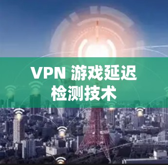 VPN 游戏延迟检测技术