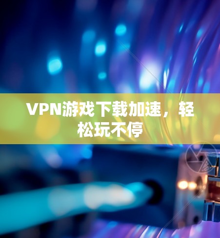 VPN游戏下载加速，轻松玩不停