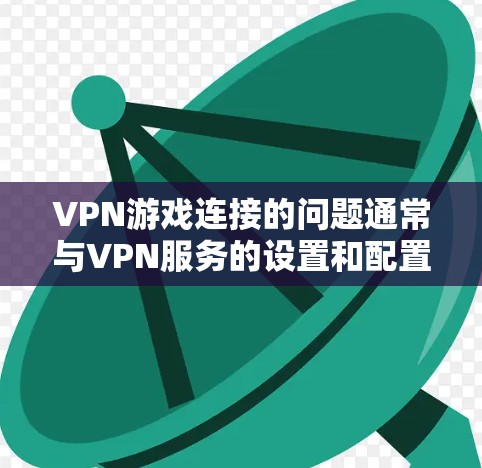 VPN游戏连接的问题通常与VPN服务的设置和配置有关。以下是一些常见的问题和解决方法
