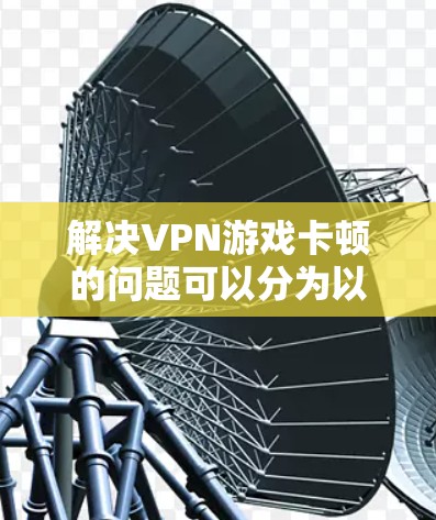 解决VPN游戏卡顿的问题可以分为以下步骤