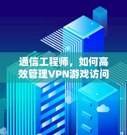 通信工程师,如何高效管理VPN游戏访问 通信工程师,如何高效管理VPN游戏访问
