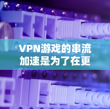 VPN游戏的串流加速是为了在更快的网络环境下,提升观看游戏的速度。以下是使用VPN游戏串流加速的步骤和方法 VPN游戏的串流加速是为了在更快的网络环境下,提升观看游戏的速度。以下是使用VPN游戏串流加速的步骤和方法