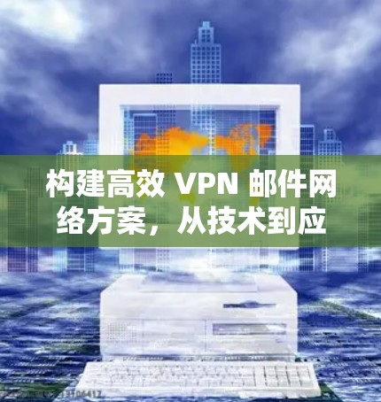 构建高效 VPN 邮件网络方案,从技术到应用 构建高效 VPN 邮件网络方案,从技术到应用