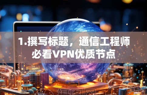 1.撰写标题,通信工程师必看VPN优质节点 1.撰写标题,通信工程师必看VPN优质节点