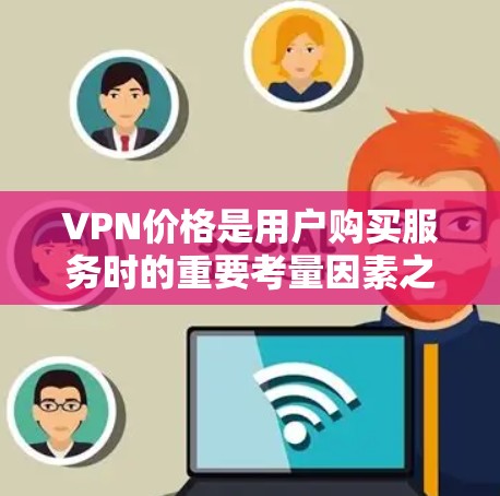 VPN价格是用户购买服务时的重要考量因素之一，但并不是所有VPN都以高价格来吸引用户。以下是一些关于VPN价格和选择的建议，帮助你更好地理解价格与服务之间的关系
