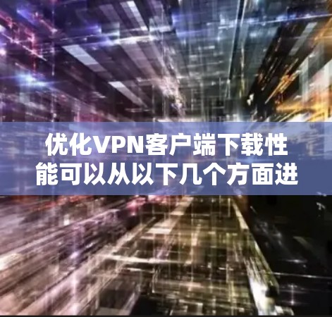 优化VPN客户端下载性能可以从以下几个方面进行考虑 优化VPN客户端下载性能可以从以下几个方面进行考虑
