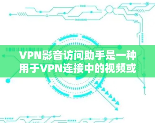 VPN影音访问助手是一种用于VPN连接中的视频或音频内容访问的工具。它通常结合了VPN服务和视频处理功能，允许用户在安全的网络环境中观看或下载视频、音频或文件