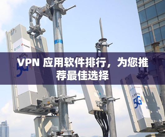VPN 应用软件排行，为您推荐最佳选择
